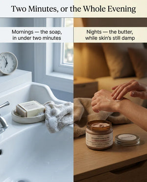 Two minutes, or the whole evening: the soap at the basin for a morning that has to be quick, and the whipped body butter going on while skin is still damp at night.